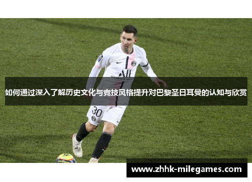 如何通过深入了解历史文化与竞技风格提升对巴黎圣日耳曼的认知与欣赏