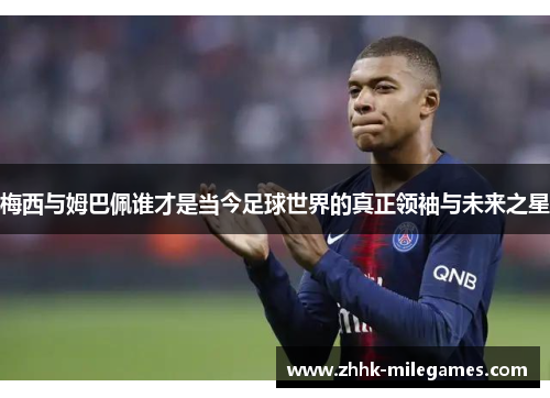 梅西与姆巴佩谁才是当今足球世界的真正领袖与未来之星