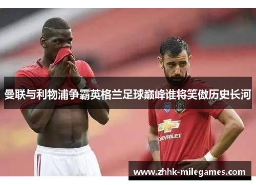曼联与利物浦争霸英格兰足球巅峰谁将笑傲历史长河