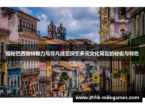 揭秘巴西独特魅力与非凡技艺探索多元文化背后的秘密与特色