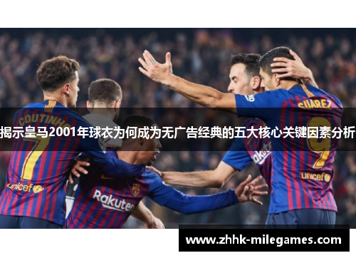 揭示皇马2001年球衣为何成为无广告经典的五大核心关键因素分析