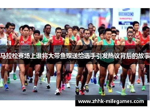 马拉松赛场上谁将大带鱼赠送给选手引发热议背后的故事