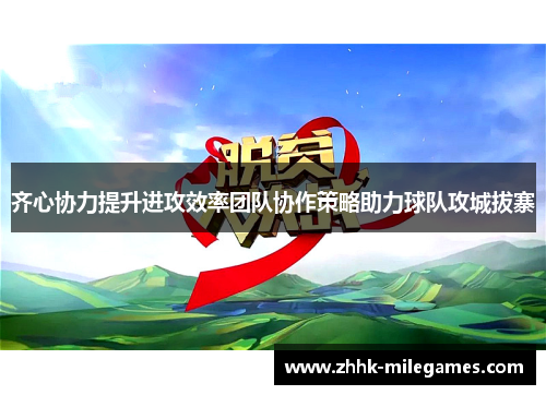 齐心协力提升进攻效率团队协作策略助力球队攻城拔寨