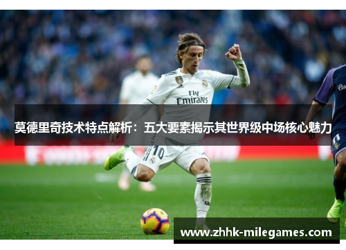 莫德里奇技术特点解析：五大要素揭示其世界级中场核心魅力