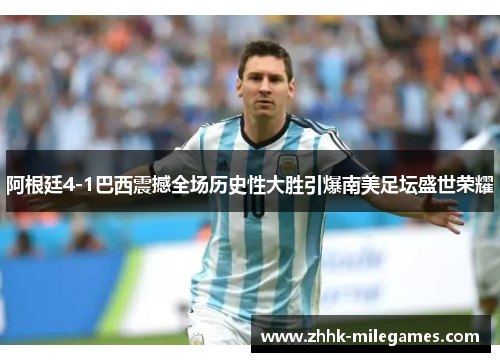 阿根廷4-1巴西震撼全场历史性大胜引爆南美足坛盛世荣耀