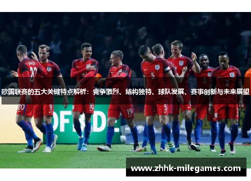 欧国联赛的五大关键特点解析：竞争激烈、结构独特、球队发展、赛事创新与未来展望