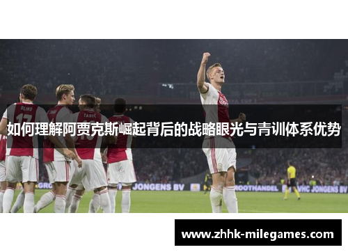 如何理解阿贾克斯崛起背后的战略眼光与青训体系优势